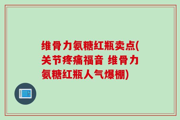 维骨力氨糖红瓶卖点(关节疼痛福音 维骨力氨糖红瓶人气爆棚)