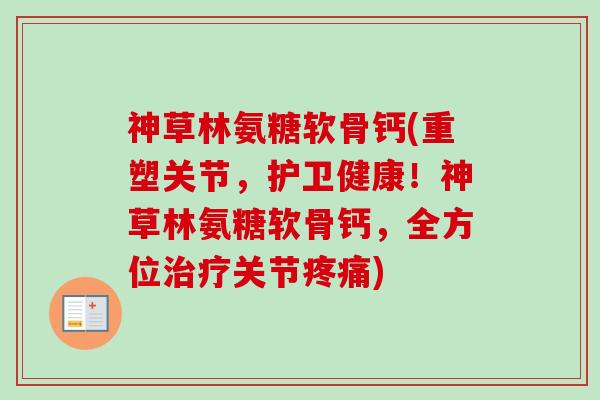 神草林氨糖软骨钙(重塑关节，护卫健康！神草林氨糖软骨钙，全方位治疗关节疼痛)