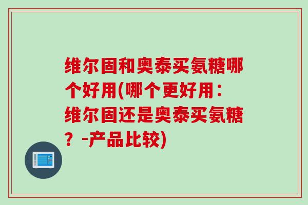 维尔固和奥泰买氨糖哪个好用(哪个更好用：维尔固还是奥泰买氨糖？-产品比较)