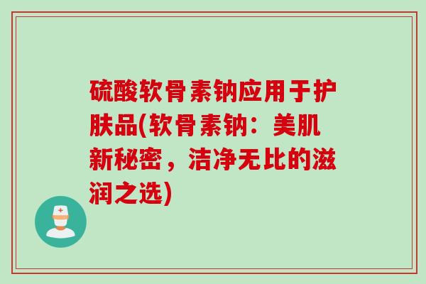 硫酸软骨素钠应用于护肤品(软骨素钠：美肌新秘密，洁净无比的滋润之选)