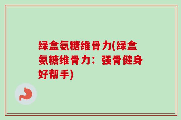 绿盒氨糖维骨力(绿盒氨糖维骨力：强骨健身好帮手)