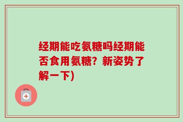 经期能吃氨糖吗经期能否食用氨糖？新姿势了解一下)