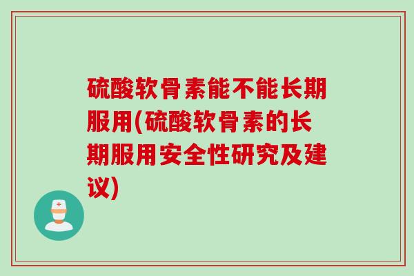硫酸软骨素能不能长期服用(硫酸软骨素的长期服用安全性研究及建议)