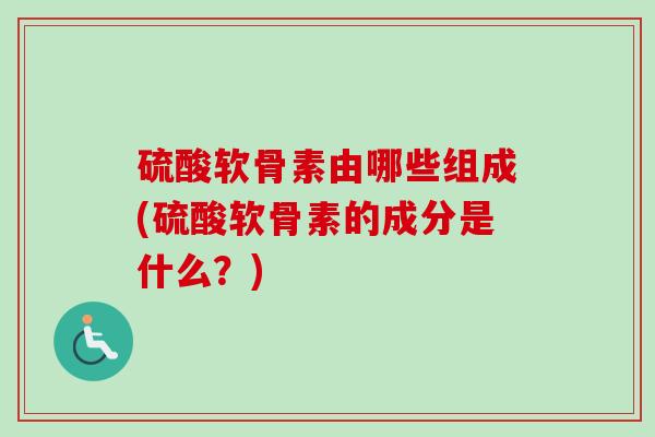 硫酸软骨素由哪些组成(硫酸软骨素的成分是什么？)