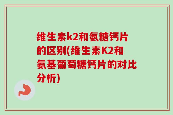 维生素k2和氨糖钙片的区别(维生素K2和氨基葡萄糖钙片的对比分析)