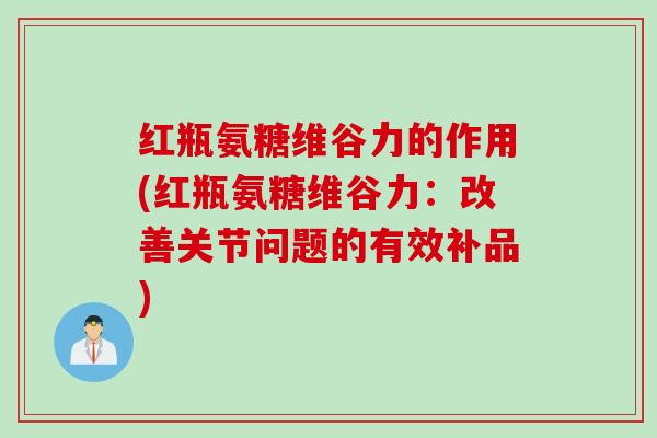 红瓶氨糖维谷力的作用(红瓶氨糖维谷力：改善关节问题的有效补品)