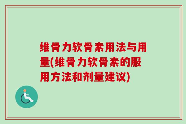 维骨力软骨素用法与用量(维骨力软骨素的服用方法和剂量建议) 维骨力软骨素用法与用量(维骨力软骨素的服用方法和剂量建议)