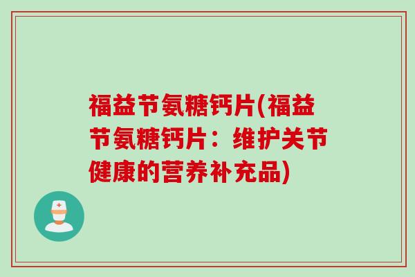 福益节氨糖钙片(福益节氨糖钙片：维护关节健康的营养补充品)