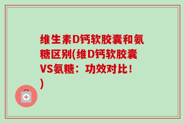 维生素D钙软胶囊和氨糖区别(维D钙软胶囊VS氨糖：功效对比！)