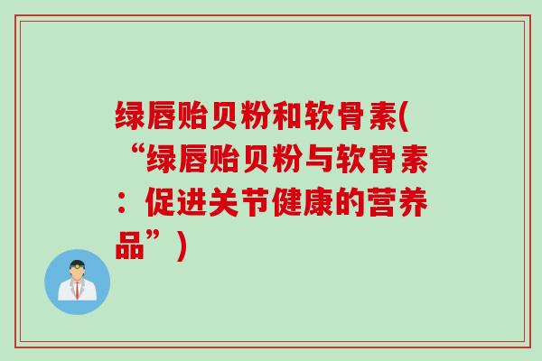 绿唇贻贝粉和软骨素(“绿唇贻贝粉与软骨素：促进关节健康的营养品”)