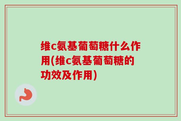 维c氨基葡萄糖什么作用(维c氨基葡萄糖的功效及作用)