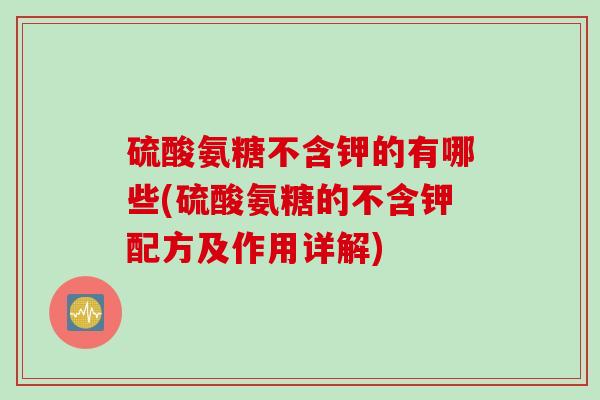 硫酸氨糖不含钾的有哪些(硫酸氨糖的不含钾配方及作用详解)