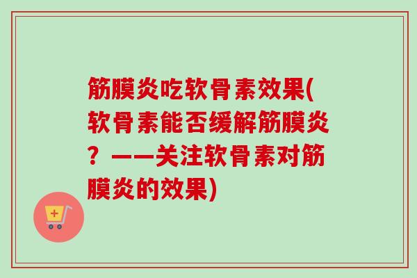筋膜炎吃软骨素效果(软骨素能否缓解筋膜炎？——关注软骨素对筋膜炎的效果)