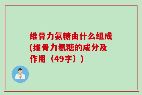 维骨力氨糖由什么组成(维骨力氨糖的成分及作用（49字）)