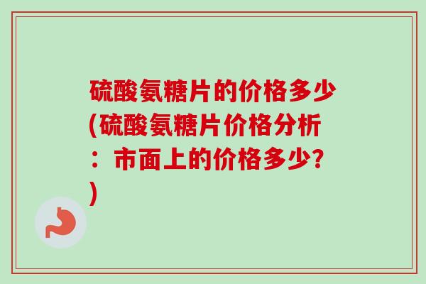 硫酸氨糖片的价格多少(硫酸氨糖片价格分析：市面上的价格多少？)