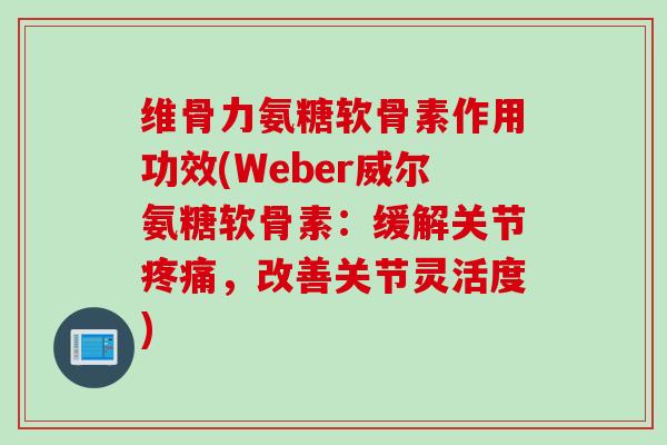 维骨力氨糖软骨素作用功效(Weber威尔氨糖软骨素:缓解关节,改善关节灵活度) 维骨力氨糖软骨素作用功效(Weber威尔氨糖软骨素:缓解关节,改善关节灵活度)