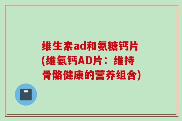 维生素ad和氨糖钙片(维氨钙AD片：维持骨骼健康的营养组合)