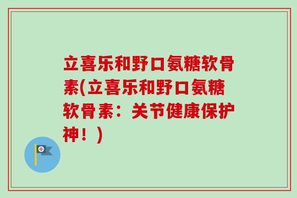 立喜乐和野口氨糖软骨素(立喜乐和野口氨糖软骨素：关节健康保护神！)