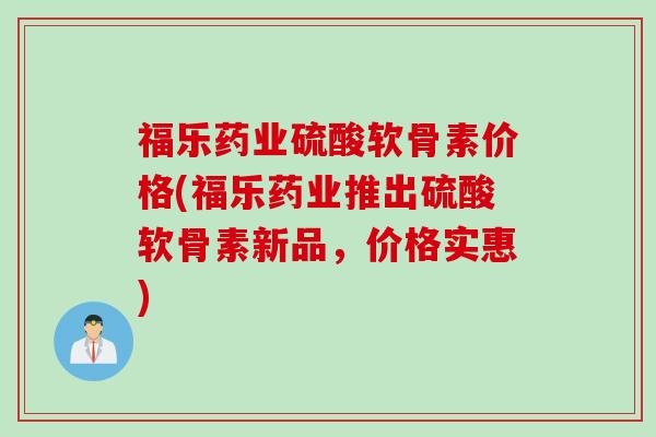 福乐药业硫酸软骨素价格(福乐药业推出硫酸软骨素新品，价格实惠)