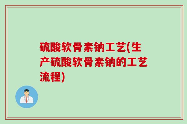 硫酸软骨素钠工艺(生产硫酸软骨素钠的工艺流程)