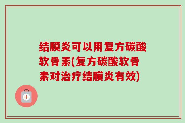 结膜炎可以用复方碳酸软骨素(复方碳酸软骨素对结膜炎有效)