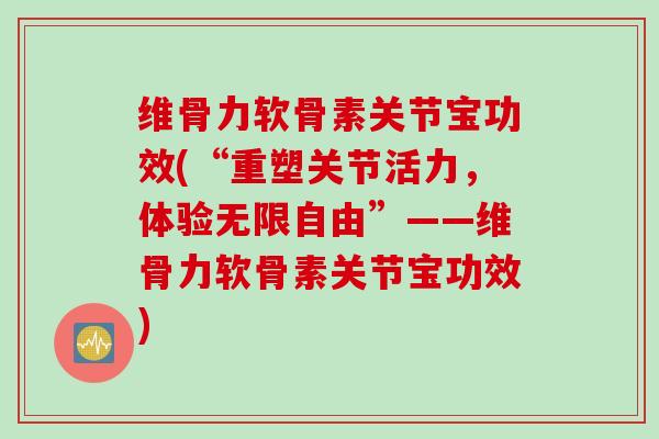 维骨力软骨素关节宝功效(“重塑关节活力，体验无限自由”——维骨力软骨素关节宝功效)