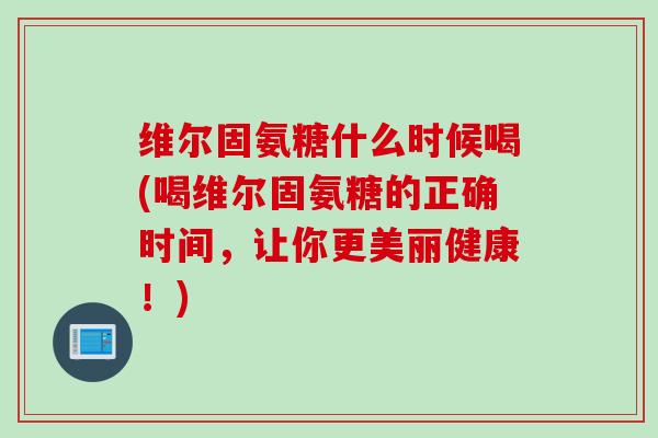 维尔固氨糖什么时候喝(喝维尔固氨糖的正确时间，让你更美丽健康！)