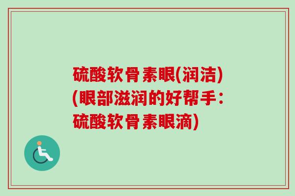 硫酸软骨素眼(润洁)(眼部滋润的好帮手：硫酸软骨素眼滴)