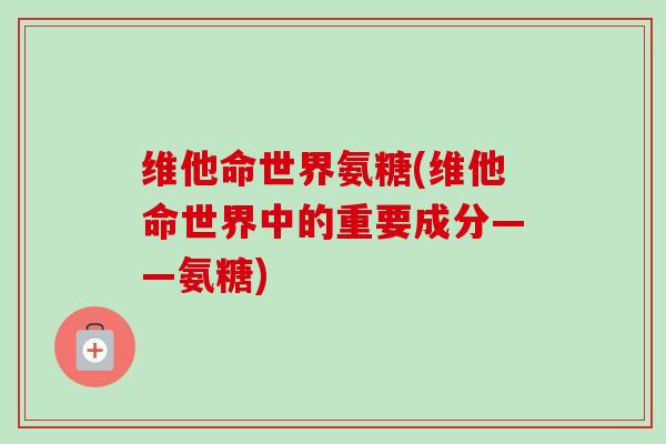 维他命世界氨糖(维他命世界中的重要成分——氨糖)