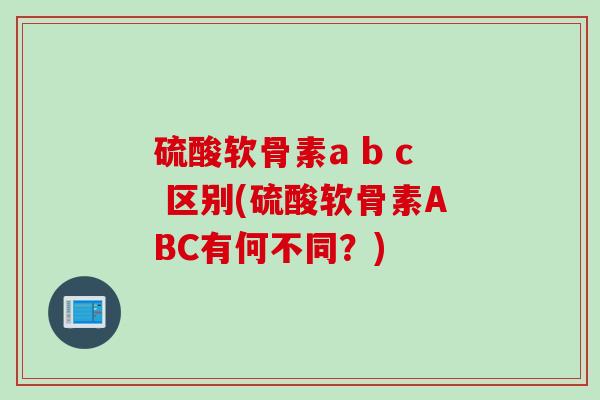 硫酸软骨素a b c 区别(硫酸软骨素ABC有何不同？)
