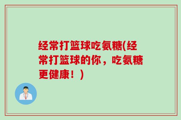 经常打篮球吃氨糖(经常打篮球的你,吃氨糖更健康!) 经常打篮球吃氨糖(经常打篮球的你,吃氨糖更健康!)