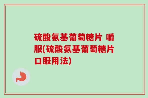 硫酸氨基葡萄糖片 嚼服(硫酸氨基葡萄糖片口服用法) 硫酸氨基葡萄糖片 嚼服(硫酸氨基葡萄糖片口服用法)