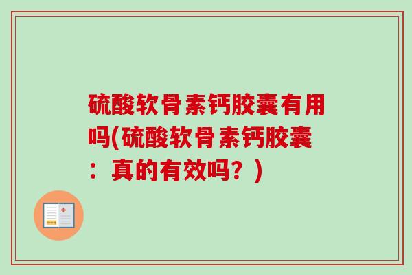 硫酸软骨素钙胶囊有用吗(硫酸软骨素钙胶囊：真的有效吗？)