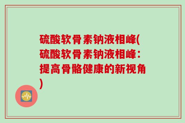 硫酸软骨素钠液相峰(硫酸软骨素钠液相峰：提高骨骼健康的新视角)