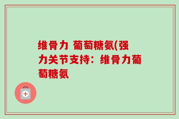 维骨力 葡萄糖氨(强力关节支持：维骨力葡萄糖氨