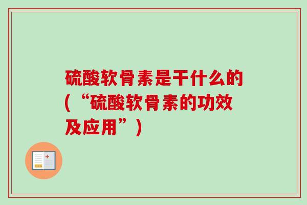 硫酸软骨素是干什么的(“硫酸软骨素的功效及应用”)
