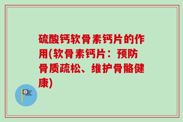 硫酸钙软骨素钙片的作用(软骨素钙片：预防骨质疏松、维护骨骼健康)