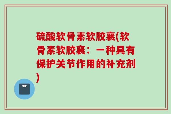 硫酸软骨素软胶襄(软骨素软胶襄：一种具有保护关节作用的补充剂)