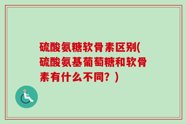硫酸氨糖软骨素区别(硫酸氨基葡萄糖和软骨素有什么不同？)
