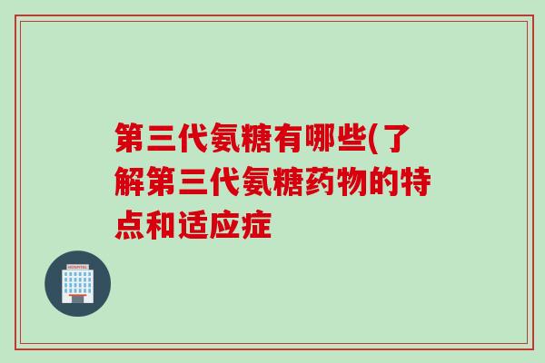 第三代氨糖有哪些(了解第三代氨糖药物的特点和适应症