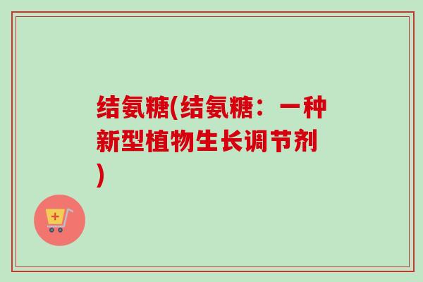 结氨糖(结氨糖：一种新型植物生长调节剂 )