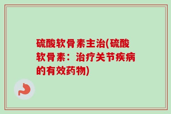硫酸软骨素主治(硫酸软骨素：治疗关节疾病的有效药物)