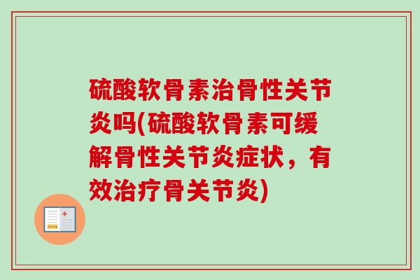 硫酸软骨素治骨性关节炎吗(硫酸软骨素可缓解骨性关节炎症状，有效治疗骨关节炎)