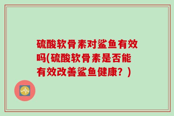 硫酸软骨素对鲨鱼有效吗(硫酸软骨素是否能有效改善鲨鱼健康？)