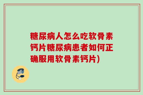 糖尿病人怎么吃软骨素钙片糖尿病患者如何正确服用软骨素钙片)