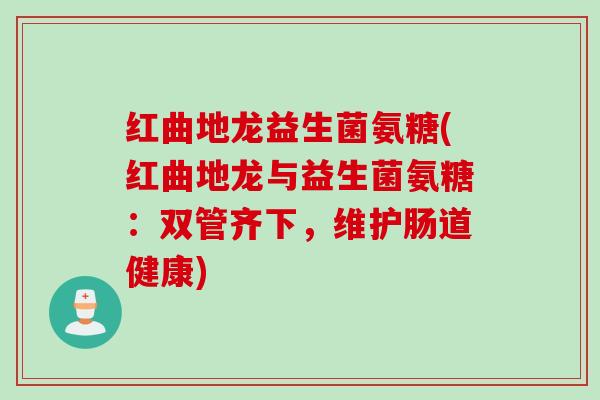 红曲地龙益生菌氨糖(红曲地龙与益生菌氨糖：双管齐下，维护肠道健康)
