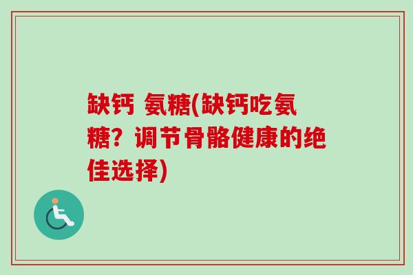 缺钙 氨糖(缺钙吃氨糖？调节骨骼健康的绝佳选择)