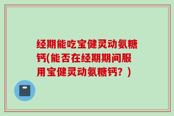 经期能吃宝健灵动氨糖钙(能否在经期期间服用宝健灵动氨糖钙？)
