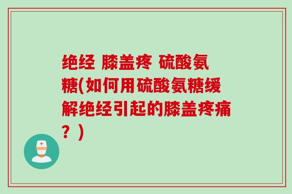 绝经 膝盖疼 硫酸氨糖(如何用硫酸氨糖缓解绝经引起的膝盖疼痛？)
