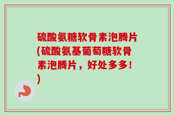 硫酸氨糖软骨素泡腾片(硫酸氨基葡萄糖软骨素泡腾片，好处多多！)
